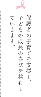 保護者の子育てを支援し、子どもの成長の喜びを共有していきます。