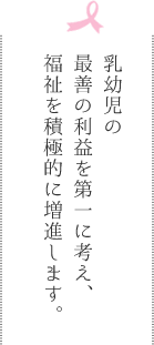 乳幼児の最善の利益を第一に考え、福祉を積極的に増進します。